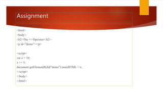 Assignment
<!DOCTYPE html>
<html>
<body>
<h2>The += Operator</h2>
<p id="demo"></p>
<script>
var x = 10;
x += 5;
document.getElementById("demo").innerHTML = x;
</script>
</body>
</html>
 
