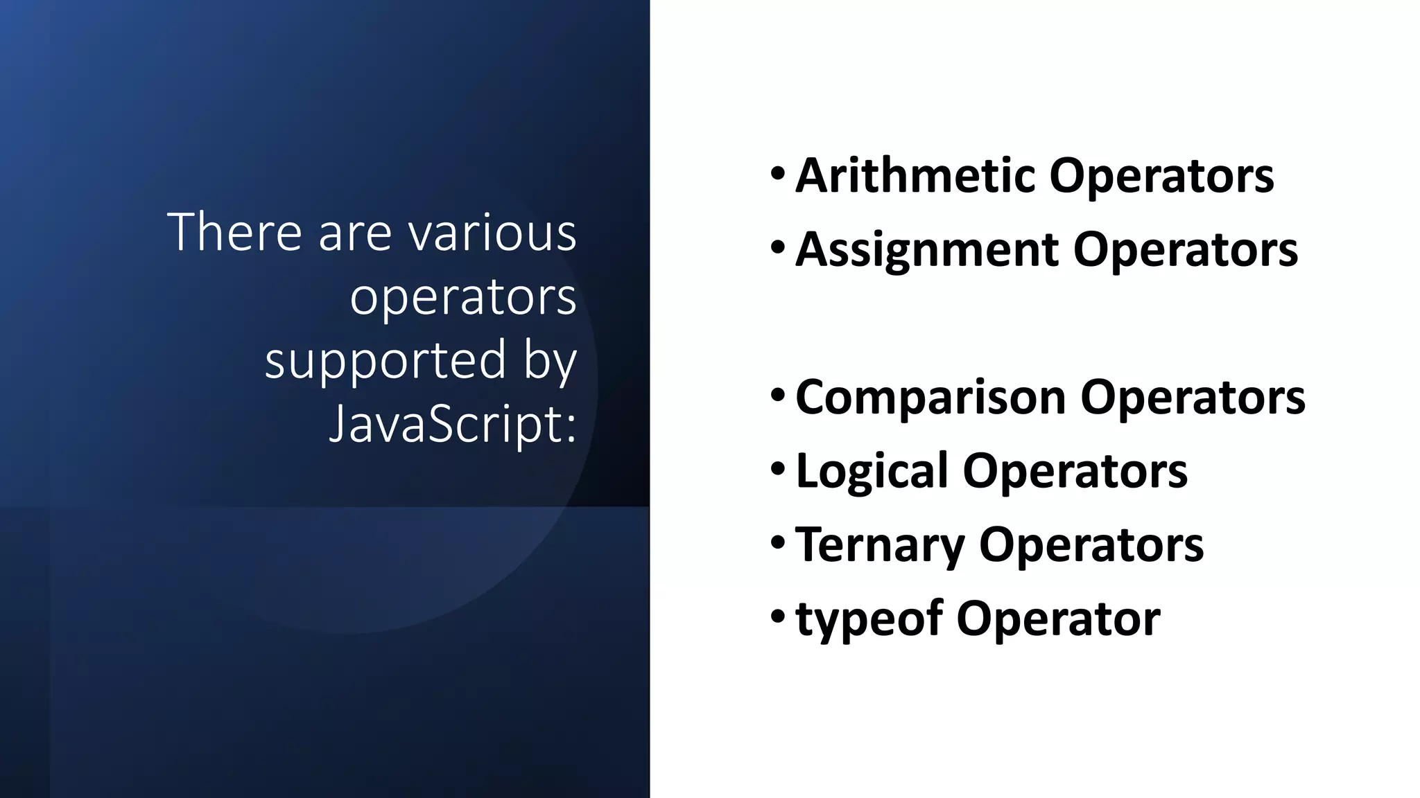 There are various
operators
supported by
JavaScript:
•Arithmetic Operators
•Assignment Operators
•Comparison Operators
•Logical Operators
•Ternary Operators
•typeof Operator
 