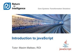 Core Systems Transformation Solutions
Introduction to javaScript
Tutor: Maxim Maltsev, ROI
 