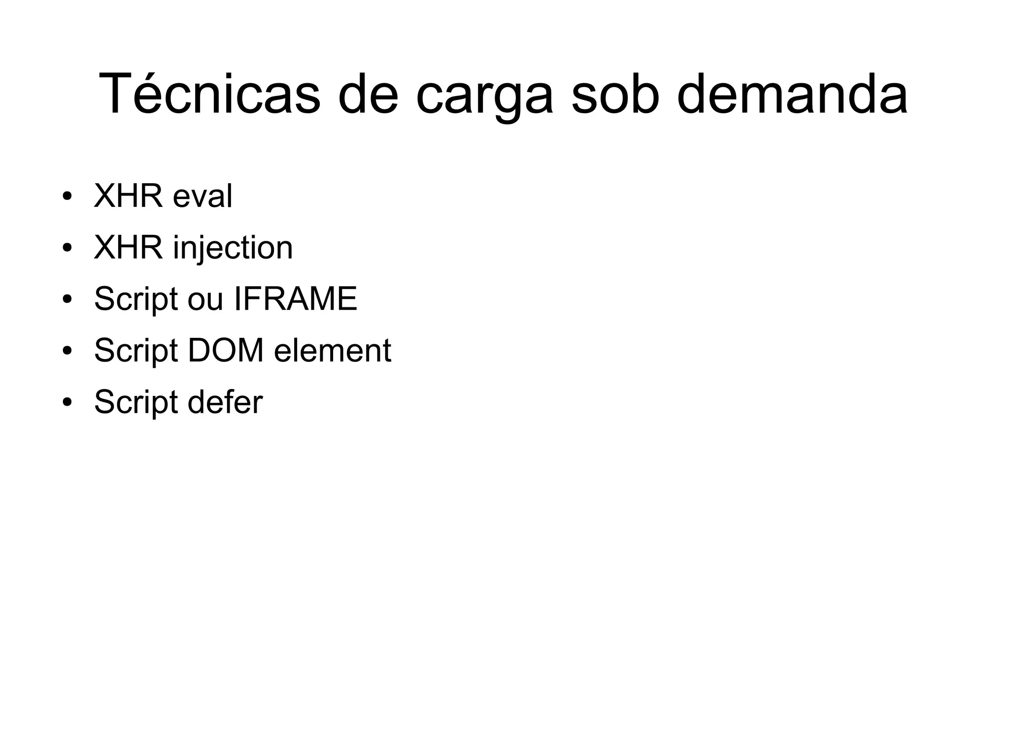Técnicas de carga sob demanda
● XHR eval
● XHR injection
● Script ou IFRAME
● Script DOM element
● Script defer
 