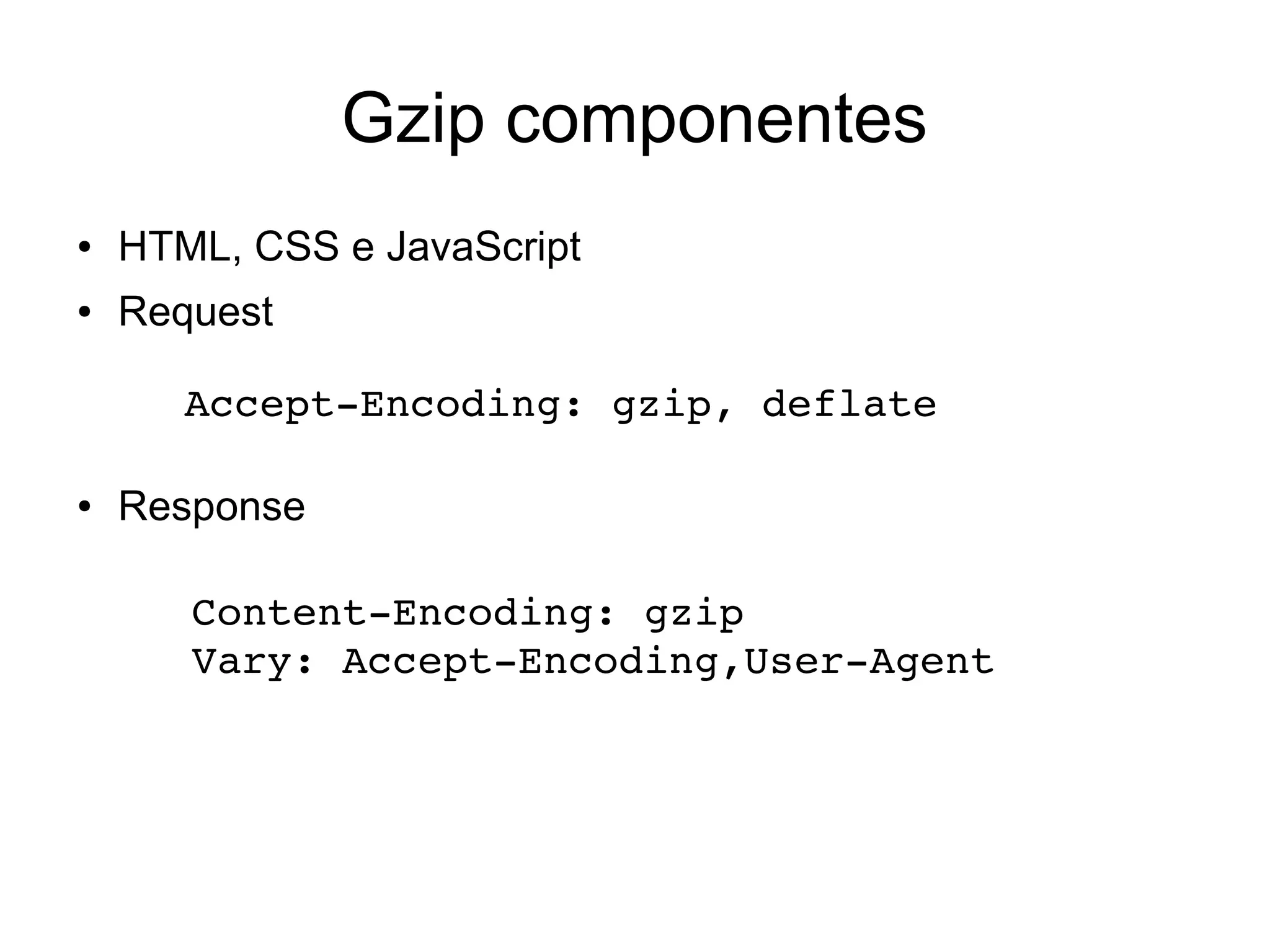 Gzip componentes
● HTML, CSS e JavaScript
● Request
● Response
Accept­Encoding: gzip, deflate
Content­Encoding: gzip
Vary: Accept­Encoding,User­Agent
 