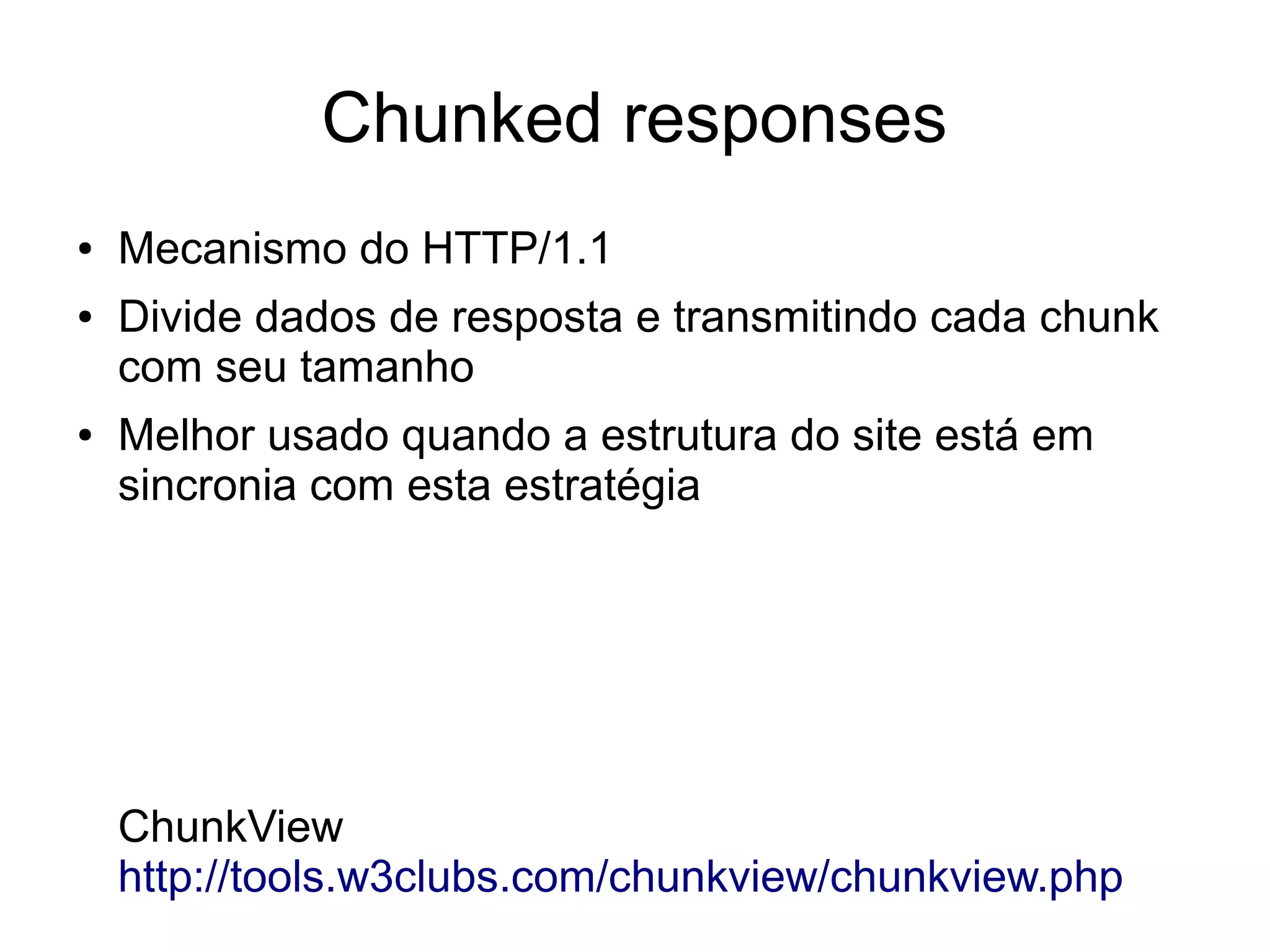 Chunked responses
● Mecanismo do HTTP/1.1
● Divide dados de resposta e transmitindo cada chunk
com seu tamanho
● Melhor usado quando a estrutura do site está em
sincronia com esta estratégia
ChunkView
http://tools.w3clubs.com/chunkview/chunkview.php
 
