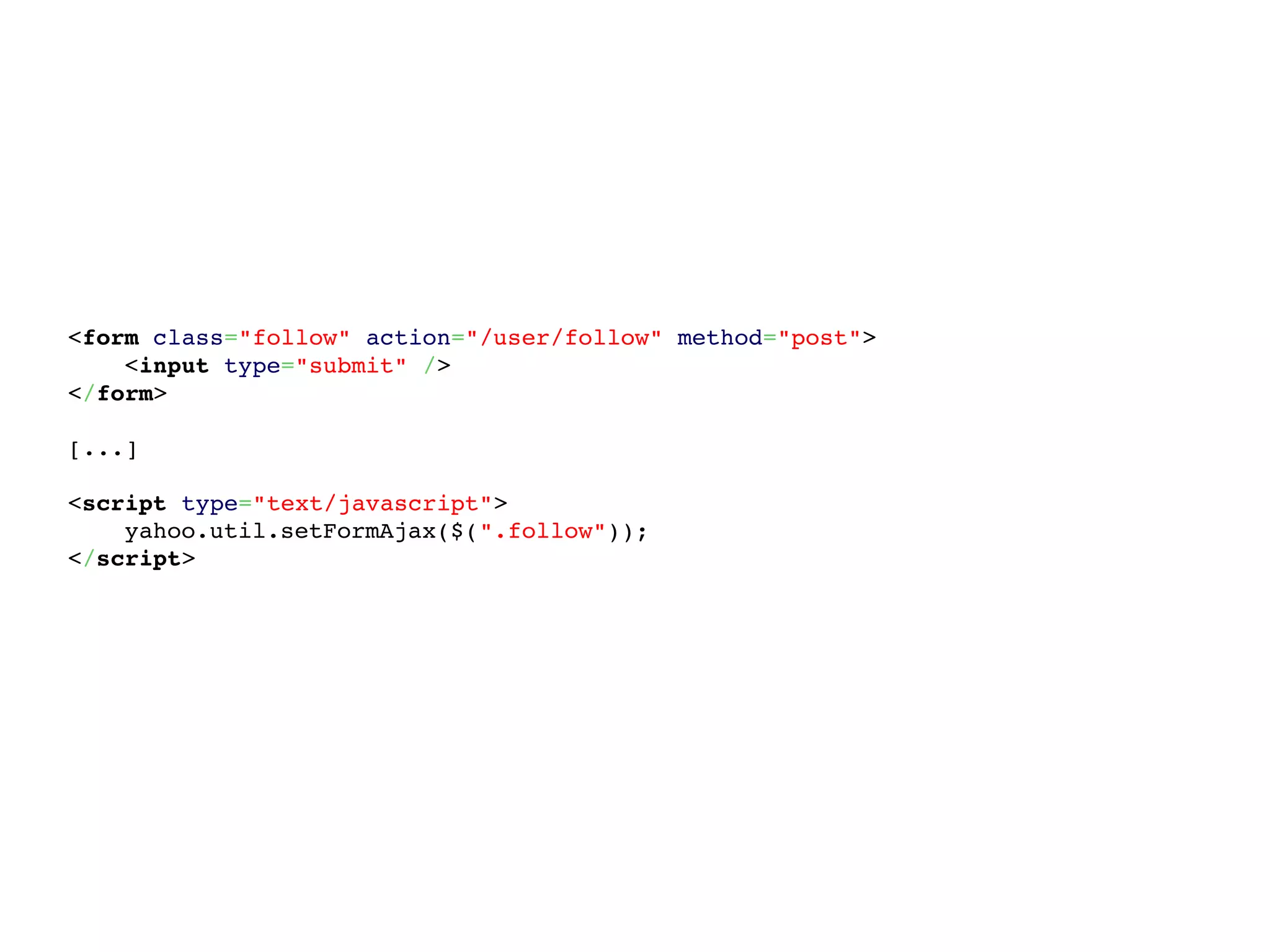 <form class="follow" action="/user/follow" method="post">
    <input type="submit" />
</form>
[...]
<script type="text/javascript">
    yahoo.util.setFormAjax($(".follow"));
</script>
 