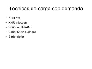 Técnicas de carga sob demanda
● XHR eval
● XHR injection
● Script ou IFRAME
● Script DOM element
● Script defer
 