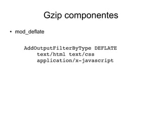 Gzip componentes
● mod_deflate
AddOutputFilterByType DEFLATE 
    text/html text/css 
    application/x­javascript
 