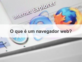 O que é um navegador web?
 