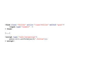 <form class="follow" action="/user/follow" method="post">
    <input type="submit" />
</form>
[...]
<script type="text/javascript">
    yahoo.util.setFormAjax($(".follow"));
</script>
 
