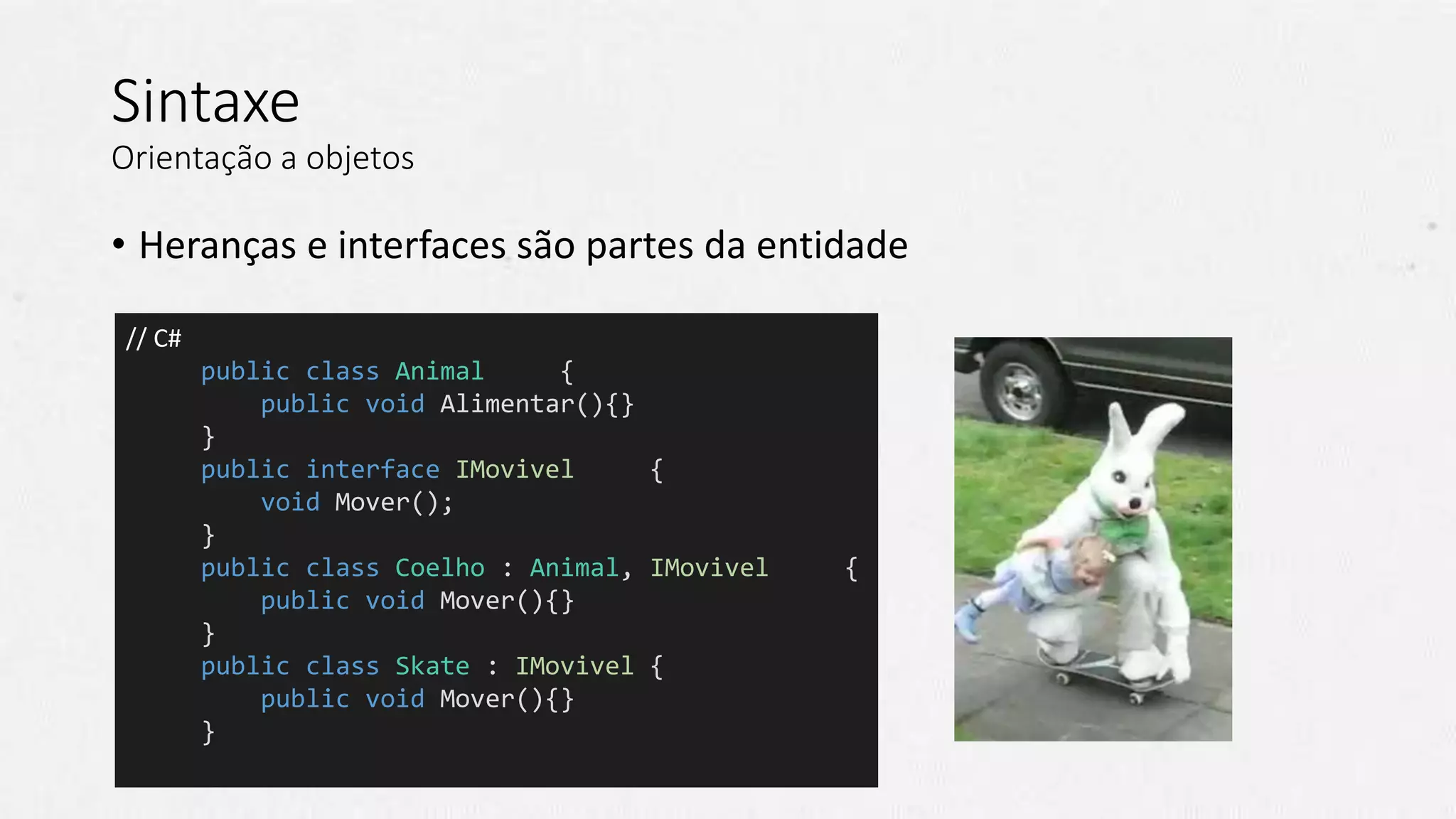 Sintaxe
Orientação a objetos
• Heranças e interfaces são partes da entidade
// C#
public class Animal {
public void Alimentar(){}
}
public interface IMovivel {
void Mover();
}
public class Coelho : Animal, IMovivel {
public void Mover(){}
}
public class Skate : IMovivel {
public void Mover(){}
}
 