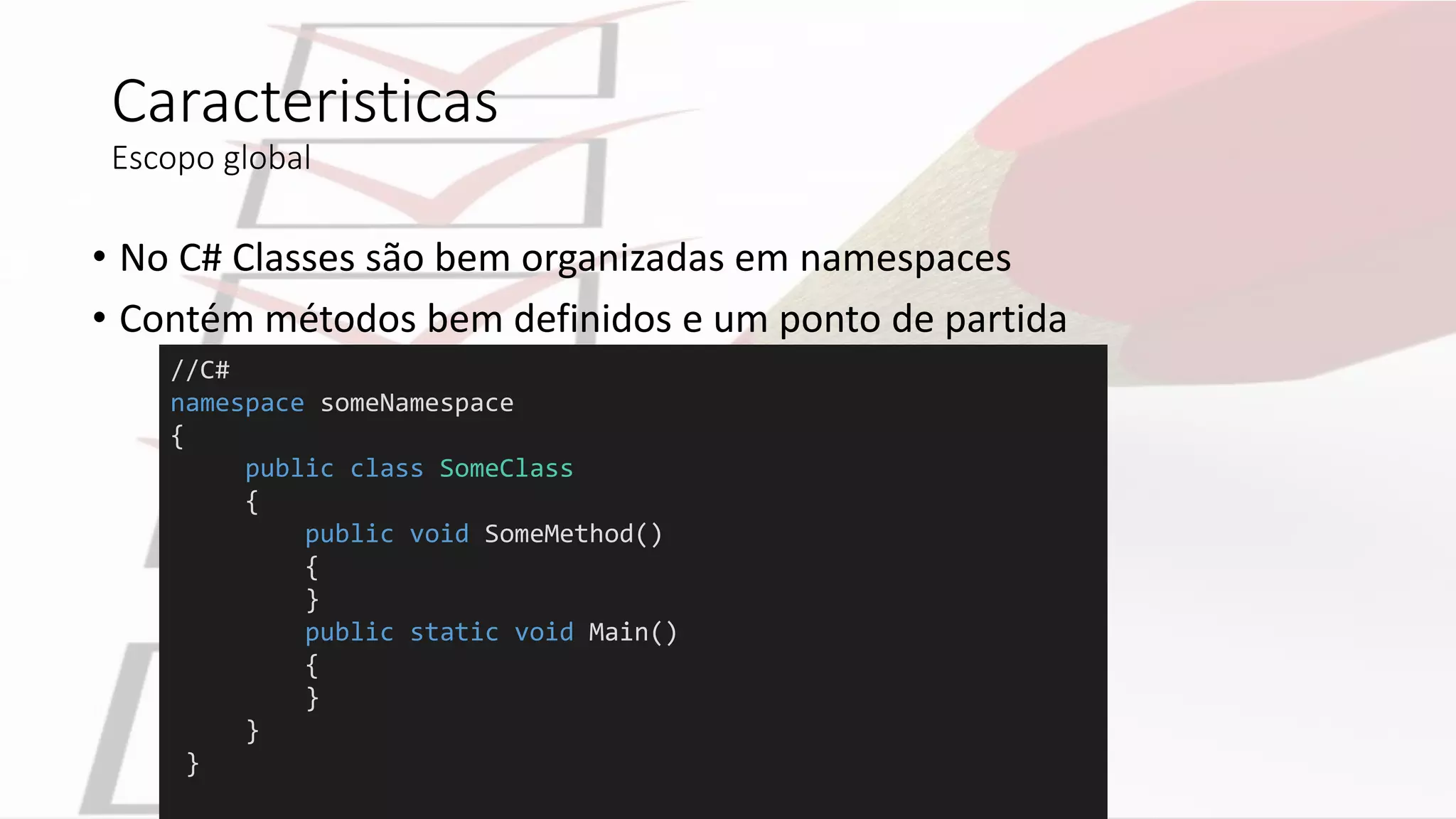 Caracteristicas
Escopo global
• No C# Classes são bem organizadas em namespaces
• Contém métodos bem definidos e um ponto de partida
//C#
namespace someNamespace
{
public class SomeClass
{
public void SomeMethod()
{
}
public static void Main()
{
}
}
}
 