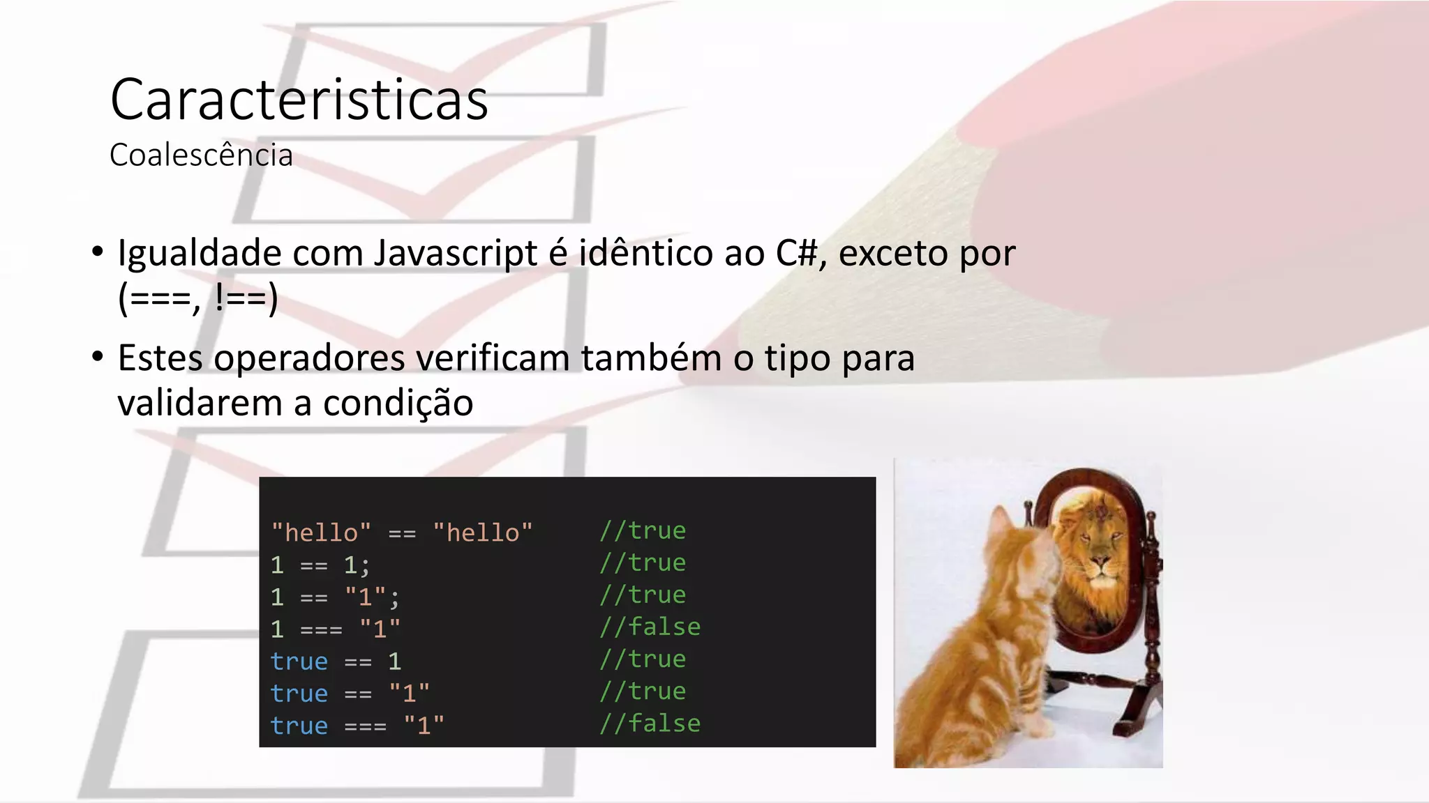 Caracteristicas
Coalescência
• Igualdade com Javascript é idêntico ao C#, exceto por
(===, !==)
• Estes operadores verificam também o tipo para
validarem a condição
"hello" == "hello"
1 == 1;
1 == "1";
1 === "1"
true == 1
true == "1"
true === "1"
//true
//true
//true
//false
//true
//true
//false
 