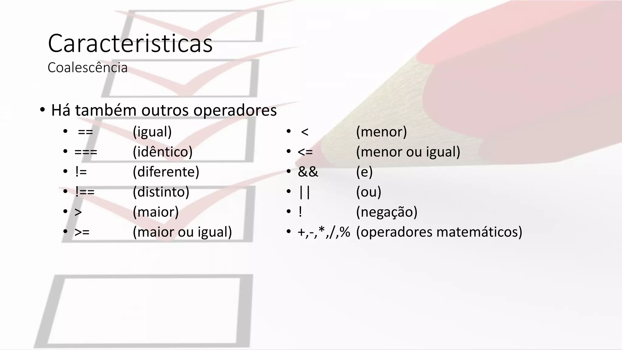 Caracteristicas
Coalescência
• Há também outros operadores
• == (igual)
• === (idêntico)
• != (diferente)
• !== (distinto)
• > (maior)
• >= (maior ou igual)
• < (menor)
• <= (menor ou igual)
• && (e)
• || (ou)
• ! (negação)
• +,-,*,/,% (operadores matemáticos)
 