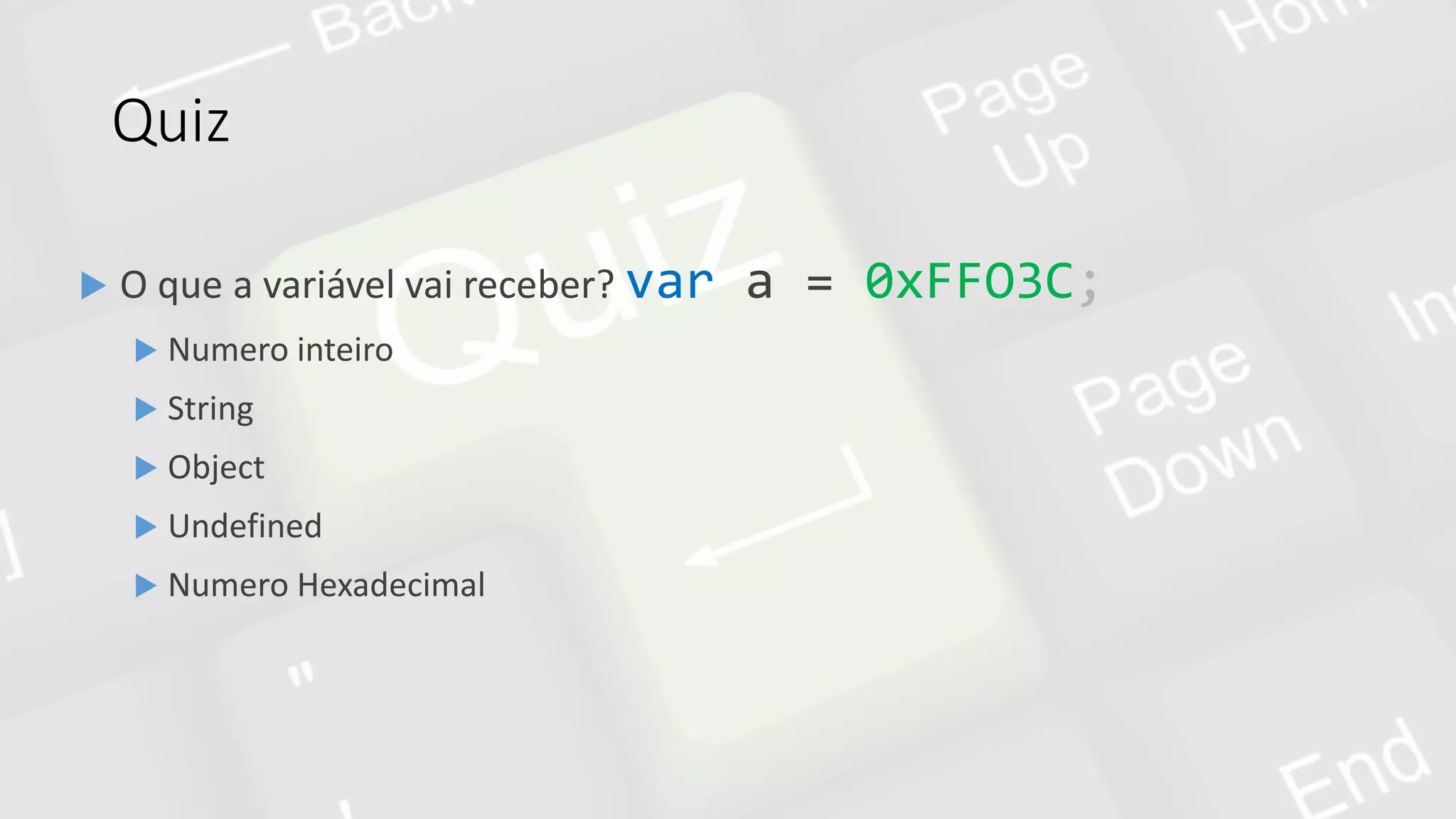 Quiz
 O que a variável vai receber? var a = 0xFFO3C;
 Numero inteiro
 String
 Object
 Undefined
 Numero Hexadecimal
 