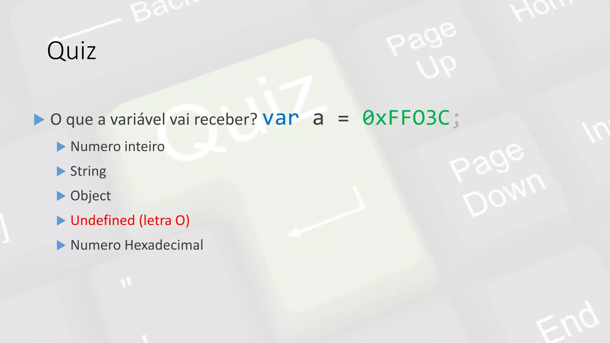 Quiz
 O que a variável vai receber? var a = 0xFFO3C;
 Numero inteiro
 String
 Object
 Undefined (letra O)
 Numero Hexadecimal
 