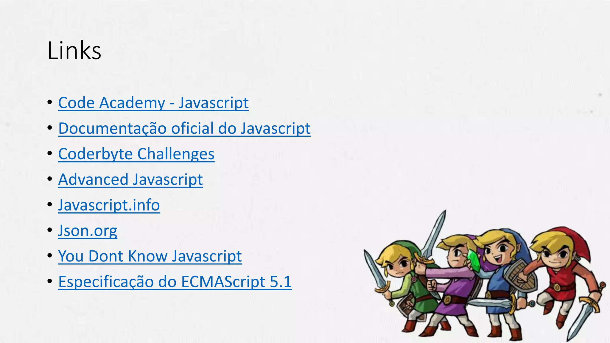 Links
• Code Academy - Javascript
• Documentação oficial do Javascript
• Coderbyte Challenges
• Advanced Javascript
• Javascript.info
• Json.org
• You Dont Know Javascript
• Especificação do ECMAScript 5.1
 