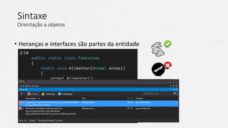 // C#
public static class FazCoisas
{
static void Alimentar(Animal animal)
{
animal.Alimentar();
}
static void Mover(IMovivel coisa)
{
coisa.Mover();
}
}
Sintaxe
Orientação a objetos
• Heranças e interfaces são partes da entidade
 