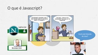O que é Javascript?
HTML
CSSJavascript
Você está falando
de Java?
Brendan Eich
Lightscript
 
