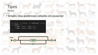 Tipos
Arrays
• Simples (mas poderosas) coleções em javascript
var arry = ['string', 2, undefined, true];
var games = [
{ nome: 'sonic', bits: 8 },
{ nome: 'mario', bits: 16 }
];
 