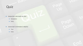 Quiz
 Javascript é derivado do Java
 Verdadeiro
 Falso
 Javascript é orientado à objetos
 True
 False
 
