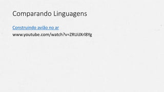 Comparando Linguagens
Construindo avião no ar
www.youtube.com/watch?v=ZRUiJXrl8Yg
 