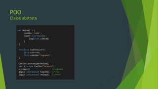POO
“Classes”
• Membros Estáticos
//Javascript
function Cliente(nome,empresa) {
this.nome = nome;
this.empresa = empresa;
}
Cliente.mailServer = 'mail.google.com';
var c = new Cliente();
var srv = c.mailServer; //nope
srv = Cliente.mailServer; //yep
 
