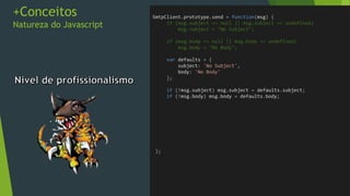 for(var prop in obj){
}
• Faça uma function que receba um objeto e logue para cada uma das
propriedades dele:
• Nome da propriedade
• Valor
• Tipo do valor
• Valor como String
• Valor como Numero
• Valor como Boleano
• Se uma das propriedades for objeto, as propriedades deste devem
ser logadas também
Exercícios
Reflection
 