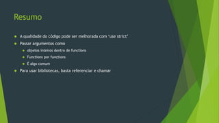 +Conceitos
Natureza do Javascript
• No Javascript
Tratando propriedades inválidas
Implementando defaults
SmtpClient.send = function(msg) {
if (msg.subject == null || msg.subject == undefined)
msg.subject = "No Subject";
if (msg.body == null || msg.body == undefined)
msg.body = "No Body";
var defaults = {
subject: 'No Subject',
body: 'No Body'
};
if (!msg.subject) msg.subject = defaults.subject;
if (!msg.body) msg.body = defaults.body;
msg.subject = msg.subject ? msg.subject : defaults.subject;
msg.body = msg.body ? msg.body : defaults.body;
};
 