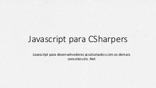 Javascript para CSharpers
Javascript para desenvolvedores acostumados com os demais
conceitos do .Net
 