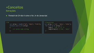 +Conceitos
‘use strict’
• Javascript é popular por permitir um código muito
aberto
• Significa que suas técnicas são mais propensas à bugs
• Para isso existe o modo estrito
//Javascript
(function() {
'use strict';
var x = 'funciona normalmente';
y = 'não procegue';
})();
//qualquer coisa é permitida aqui
 