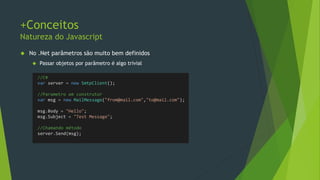 +Conceitos
‘use strict’
• O que é desabilitado
• Variáveis não declaradas
• Propriedades duplicadas
• Editar propriedades readonly
• Parâmetros duplicados
• Modificar ‘arguments’
• Deletar variáveis
• Palavras reservadas para
uso futuro
y = 'algum valor'
var x = { name: 'c1', name: 'c2' };
var array = [1, 2, 3, 4, 5];
array.length = 8;
delete array;
implements interface
package private
protected public
static yield
class enum
function(p1, p2, p1) {
arguments = [];
}
 