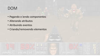 • Pegando e lendo componentes
• Alterando atributos
• Atribuindo eventos
• Criando/removendo elementos
DOM
 