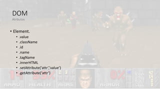 DOM
• Element.
• .value
• .className
• .id
• .name
• .tagName
• .innerHTML
• .setAttribute(‘attr’,’value’)
• .getAttribute(‘attr’)
Atributos
 