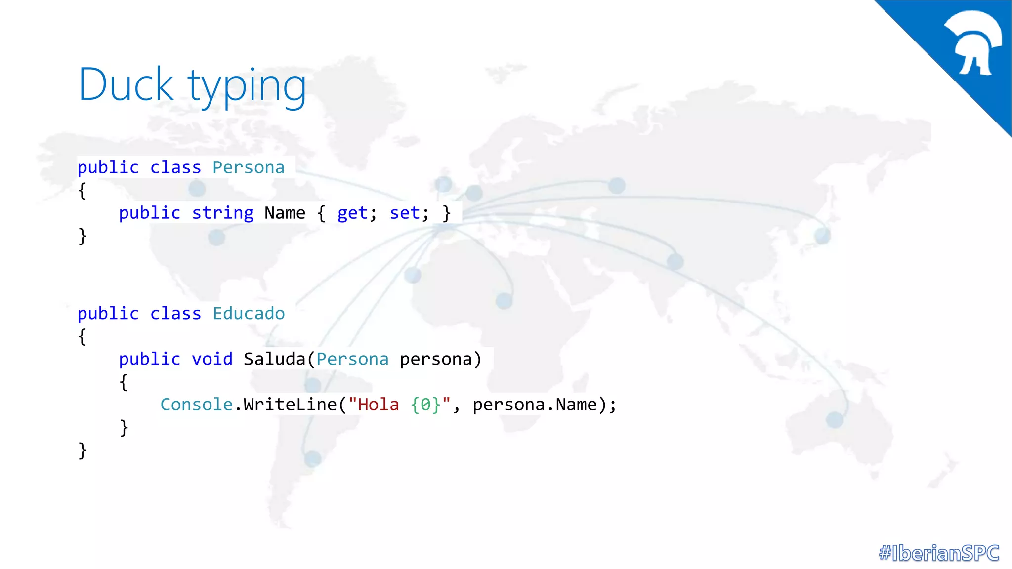 Duck typing
public class Persona
{
public string Name { get; set; }
}
public class Educado
{
public void Saluda(Persona persona)
{
Console.WriteLine("Hola {0}", persona.Name);
}
}
 