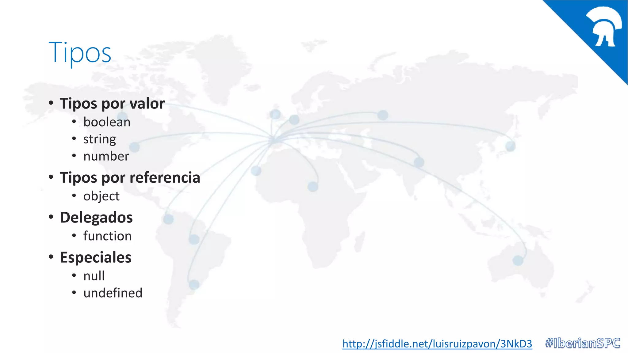 Tipos
• Tipos por valor
• boolean
• string
• number
• Tipos por referencia
• object
• Delegados
• function
• Especiales
• null
• undefined
http://jsfiddle.net/luisruizpavon/3NkD3
 