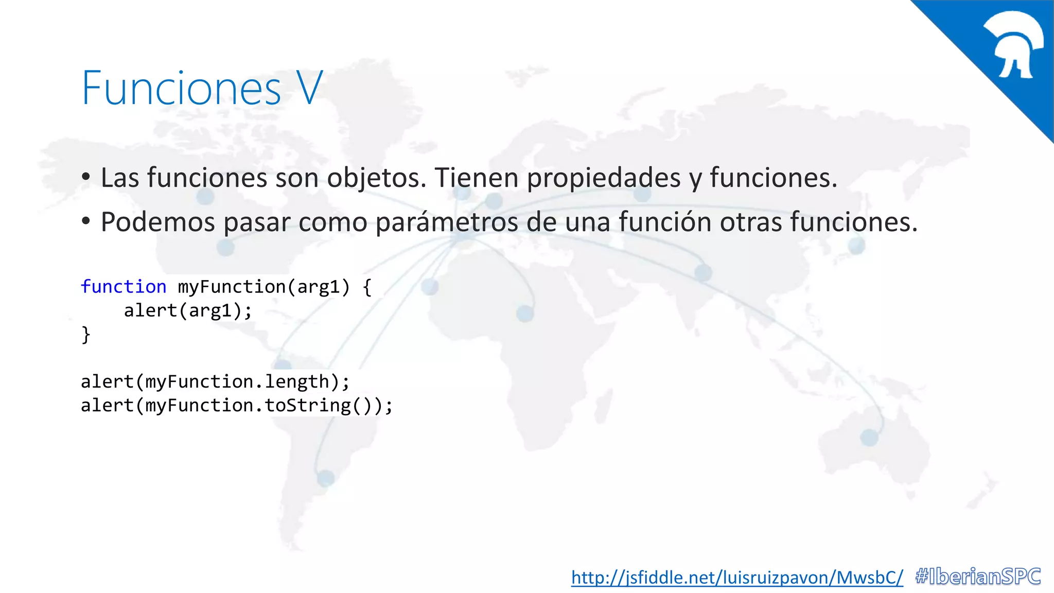 Funciones V
• Las funciones son objetos. Tienen propiedades y funciones.
• Podemos pasar como parámetros de una función otras funciones.
http://jsfiddle.net/luisruizpavon/MwsbC/
function myFunction(arg1) {
alert(arg1);
}
alert(myFunction.length);
alert(myFunction.toString());
 