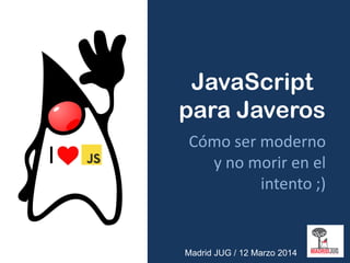JavaScript
para Javeros
Cómo ser moderno
y no morir en el
intento ;)
Madrid JUG / 12 Marzo 2014
I
 