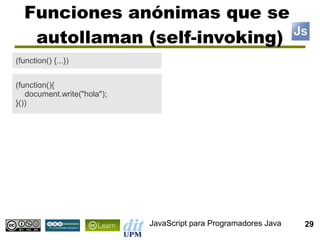 Funciones anónimas que se
   autollaman (self-invoking)
(function() {...})


(function(){
   document.write("hola");
}())




                             JavaScript para Programadores Java   29
 