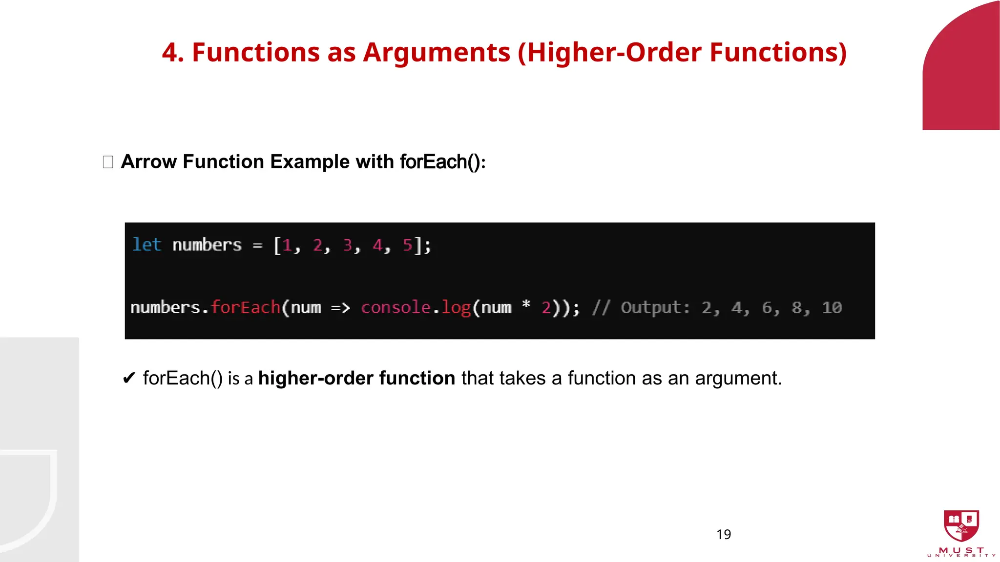 19
4. Functions as Arguments (Higher-Order Functions)
🔸 Arrow Function Example with forEach():
✔️forEach() is a higher-order function that takes a function as an argument.
 
