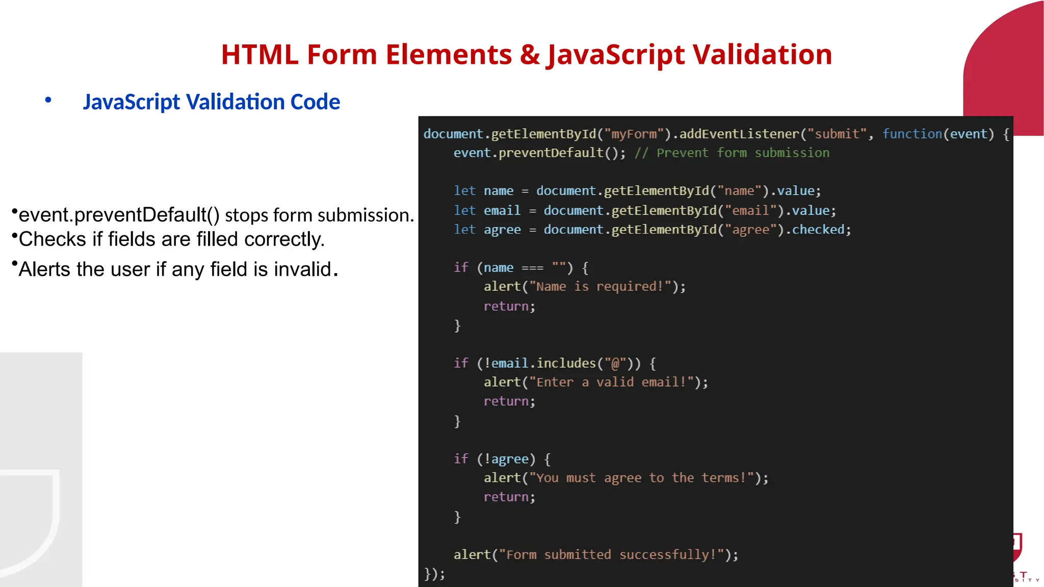28
HTML Form Elements & JavaScript Validation
• JavaScript Validation Code
•event.preventDefault() stops form submission.
•Checks if fields are filled correctly.
•Alerts the user if any field is invalid.
 