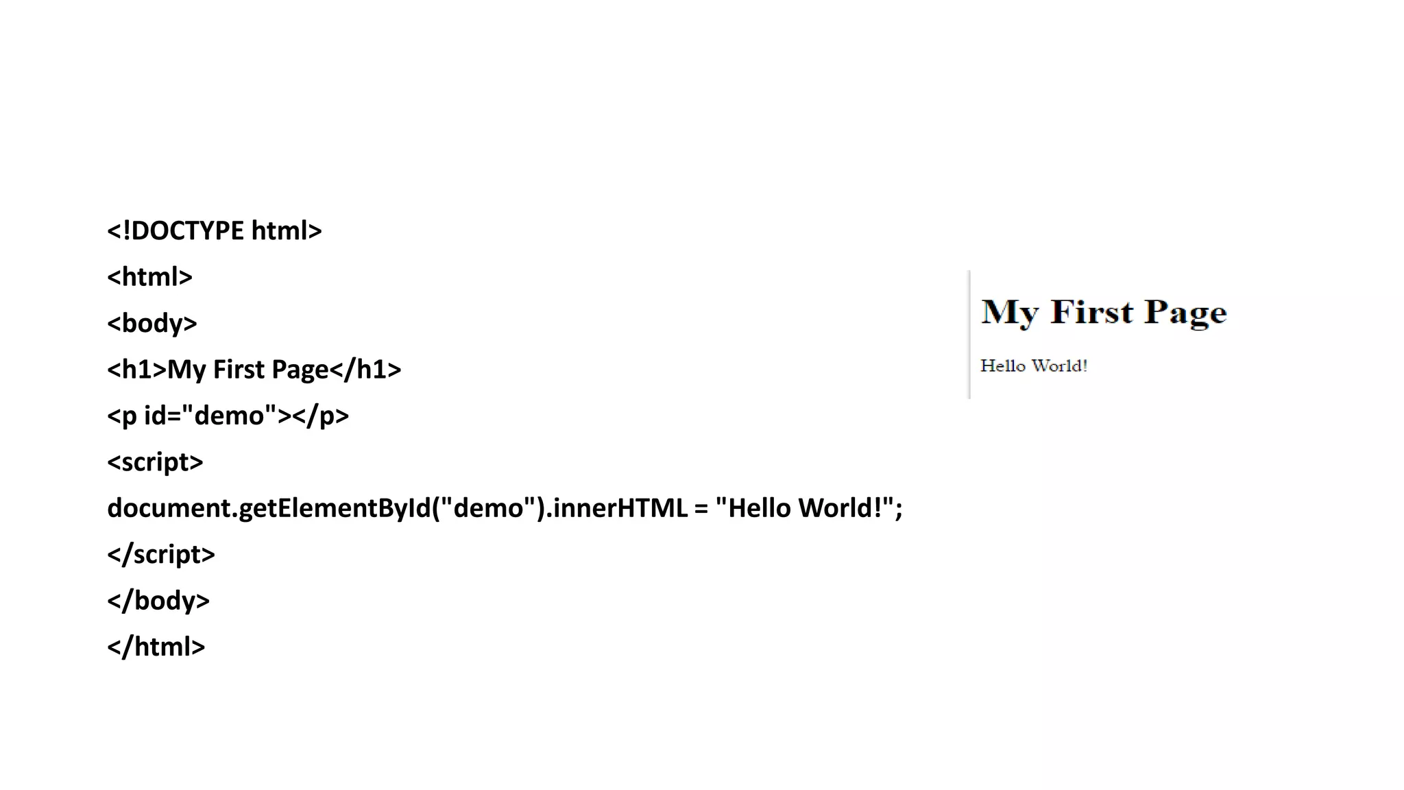 <!DOCTYPE html>
<html>
<body>
<h1>My First Page</h1>
<p id="demo"></p>
<script>
document.getElementById("demo").innerHTML = "Hello World!";
</script>
</body>
</html>
 