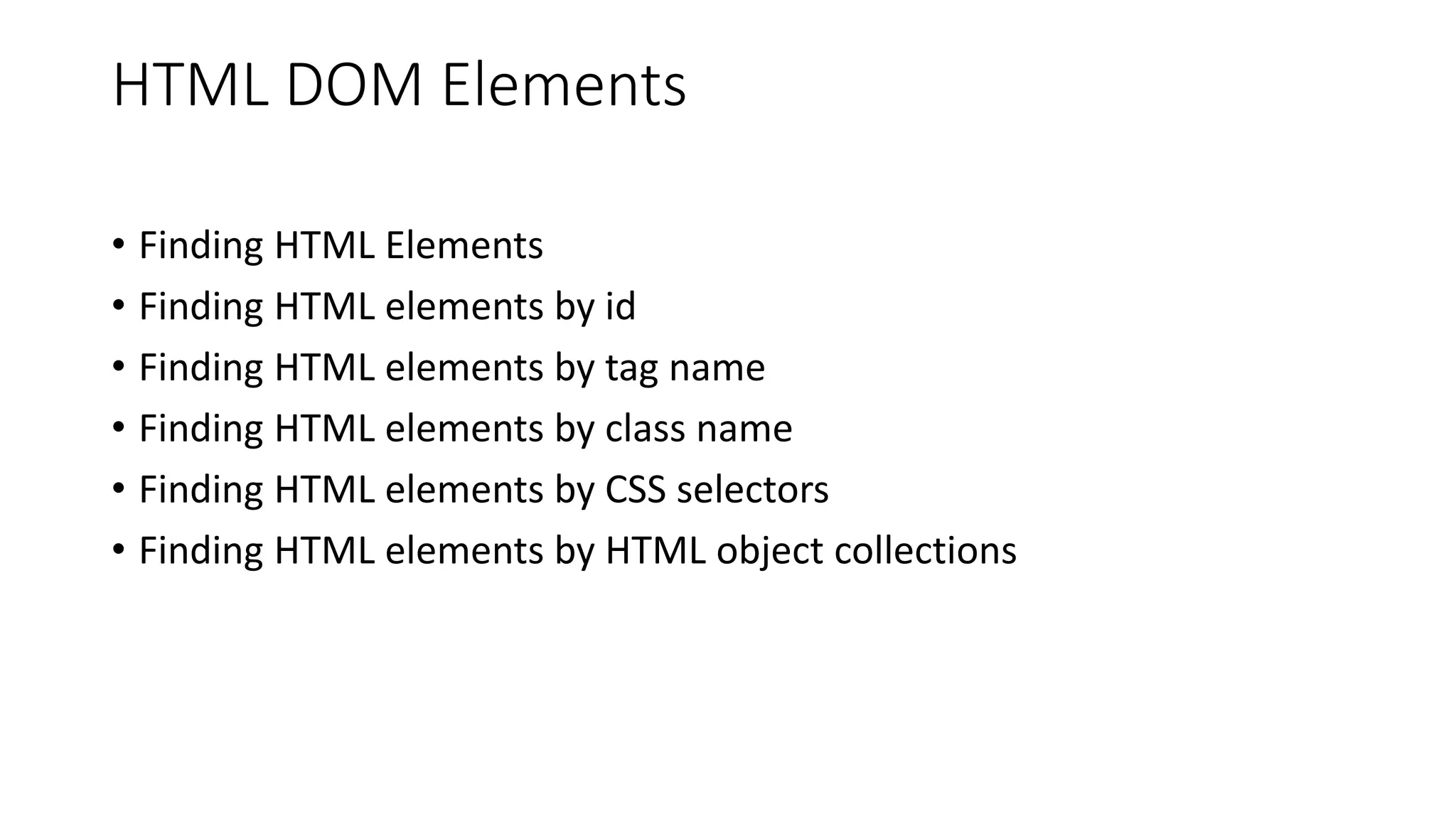 HTML DOM Elements
• Finding HTML Elements
• Finding HTML elements by id
• Finding HTML elements by tag name
• Finding HTML elements by class name
• Finding HTML elements by CSS selectors
• Finding HTML elements by HTML object collections
 