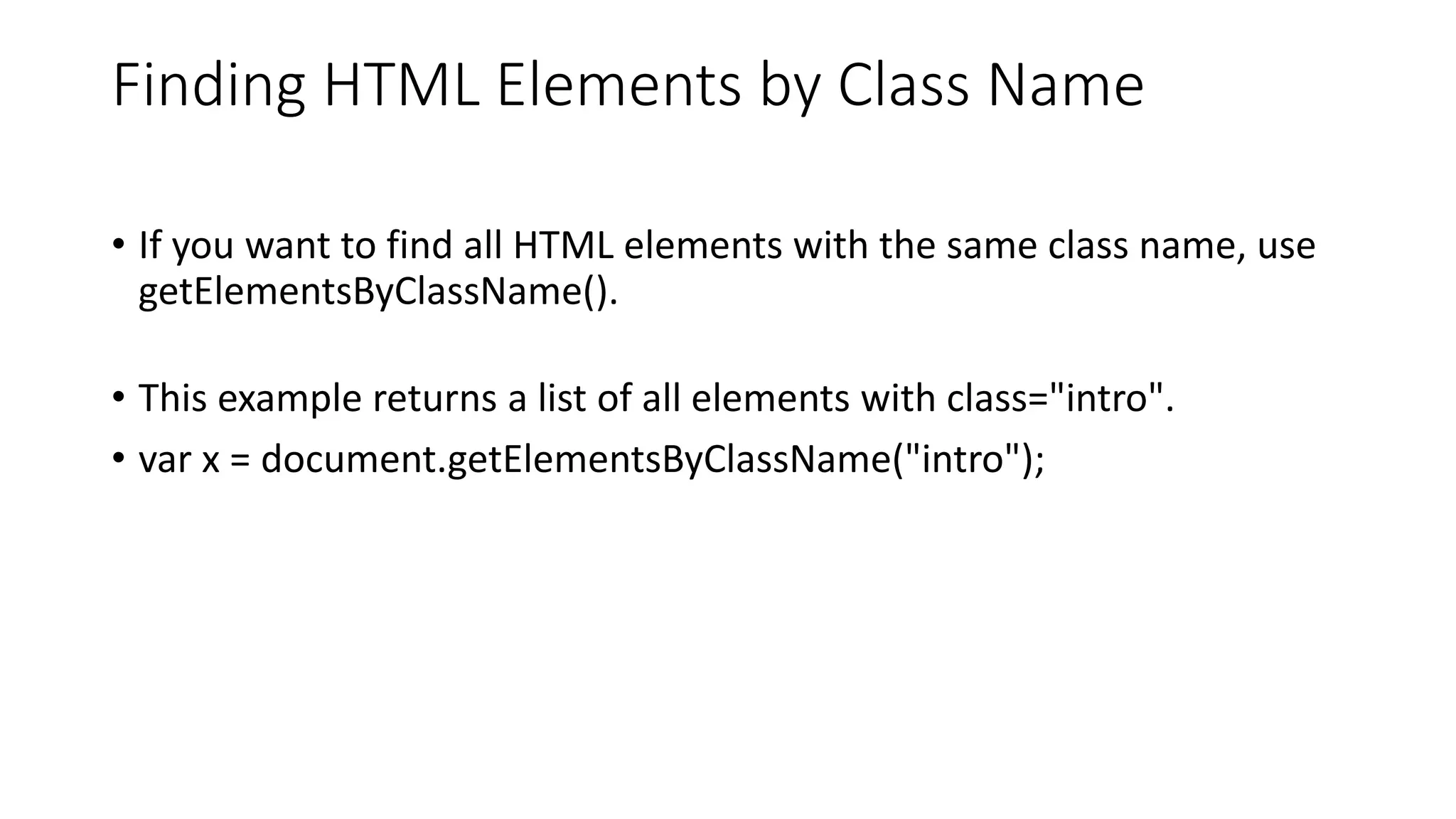 Finding HTML Elements by Class Name
• If you want to find all HTML elements with the same class name, use
getElementsByClassName().
• This example returns a list of all elements with class="intro".
• var x = document.getElementsByClassName("intro");
 