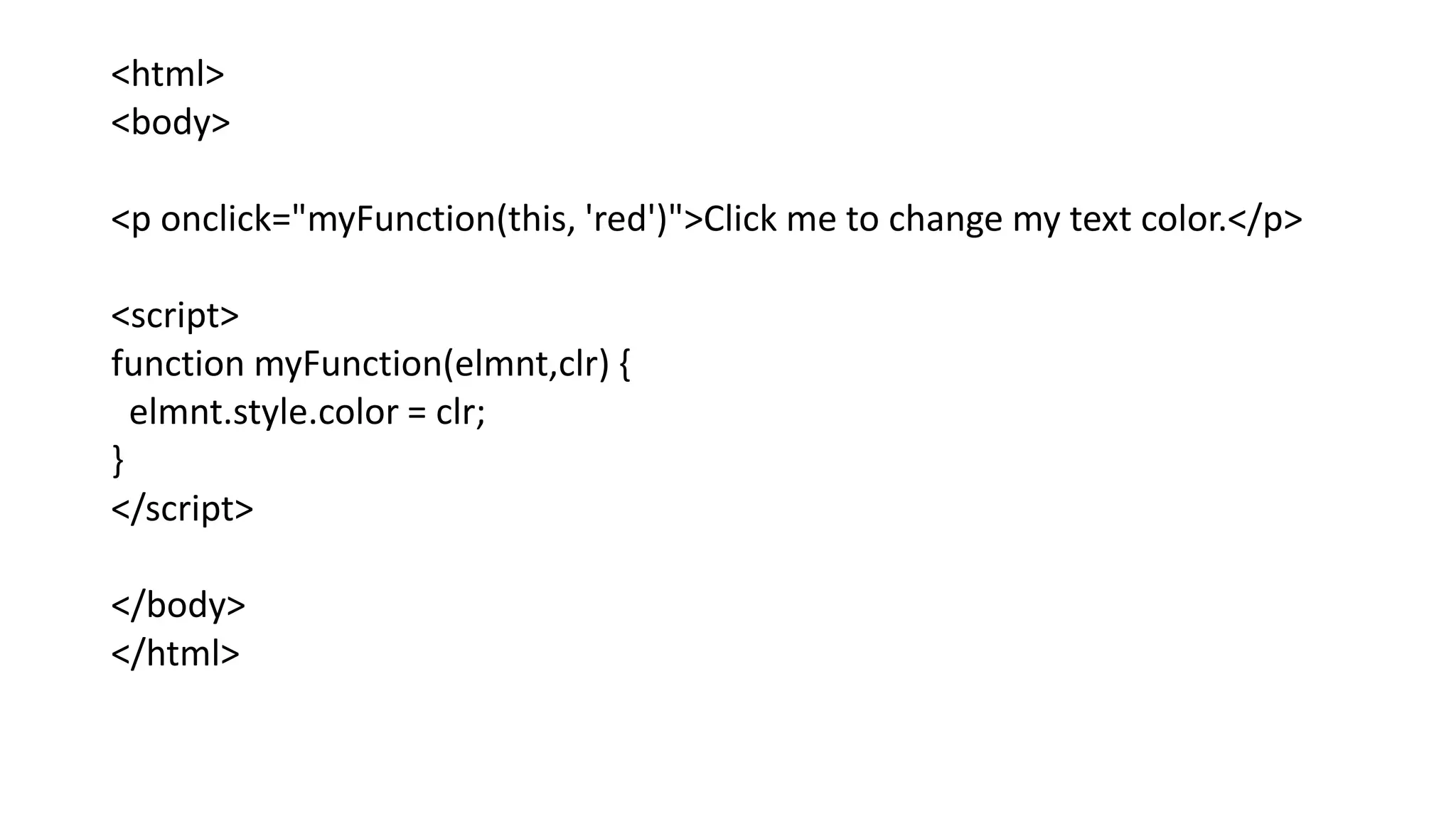 <html>
<body>
<p onclick="myFunction(this, 'red')">Click me to change my text color.</p>
<script>
function myFunction(elmnt,clr) {
elmnt.style.color = clr;
}
</script>
</body>
</html>
 