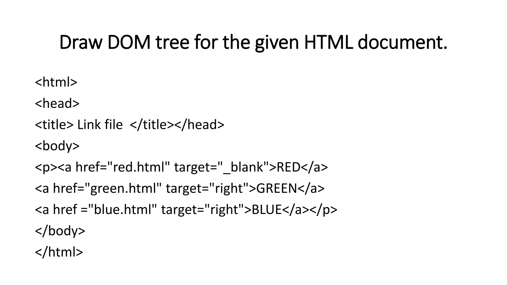 Draw DOM tree for the given HTML document.
<html>
<head>
<title> Link file </title></head>
<body>
<p><a href="red.html" target="_blank">RED</a>
<a href="green.html" target="right">GREEN</a>
<a href ="blue.html" target="right">BLUE</a></p>
</body>
</html>
 