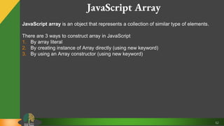 52
JavaScript Array
JavaScript array is an object that represents a collection of similar type of elements.
There are 3 ways to construct array in JavaScript
1. By array literal
2. By creating instance of Array directly (using new keyword)
3. By using an Array constructor (using new keyword)
 