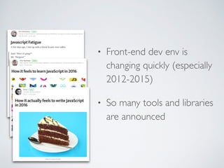 • Front-end dev env is
changing quickly (especially
2012-2015)
• So many tools and libraries
are announced
 
