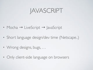 JAVASCRIPT
• Mocha → LiveScript → JavaScript
• Short language design/dev time (Netscape..)
• Wrong designs, bugs, …
• Only client-side language on browsers
 