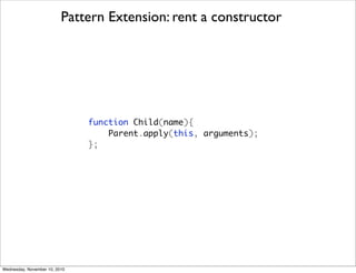 Pattern Extension: rent a constructor




                               function Child(name){
                                   Parent.apply(this, arguments);
                               };




Wednesday, November 10, 2010
 