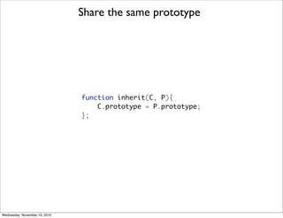 Share the same prototype




                               function inherit(C, P){
                                   C.prototype = P.prototype;
                               };




Wednesday, November 10, 2010
 