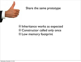 Share the same prototype




                               Inheritance works as expected
                               Constructor called only once
                               Low memory footprint




Wednesday, November 10, 2010
 