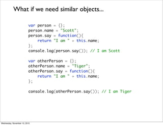What if we need similar objects...

                          var person = {};
                          person.name = "Sc...